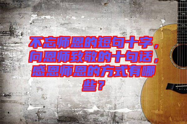 不忘師恩的短句十字，向恩師致敬的十句話，感恩師恩的方式有哪些？