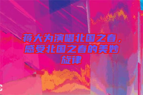 蔣大為演唱北國之春，感受北國之春的美妙旋律