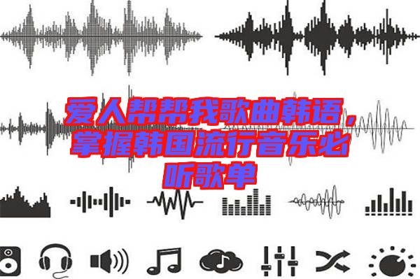 愛人幫幫我歌曲韓語，掌握韓國(guó)流行音樂必聽歌單