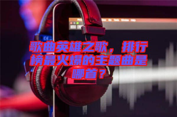 歌曲英雄之歌，排行榜最火爆的主題曲是哪首？