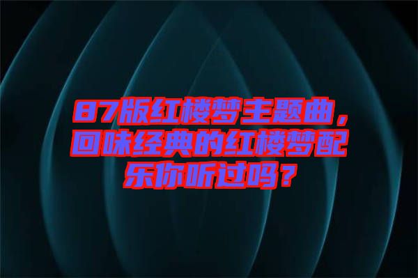 87版紅樓夢主題曲，回味經(jīng)典的紅樓夢配樂你聽過嗎？