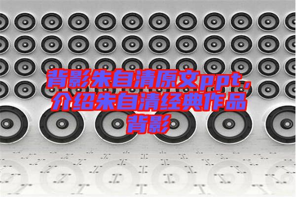 背影朱自清原文ppt，介紹朱自清經(jīng)典作品背影
