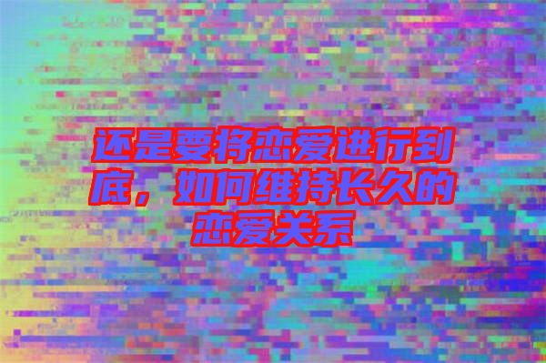 還是要將戀愛進行到底，如何維持長久的戀愛關(guān)系