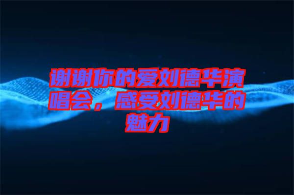 謝謝你的愛劉德華演唱會(huì)，感受劉德華的魅力