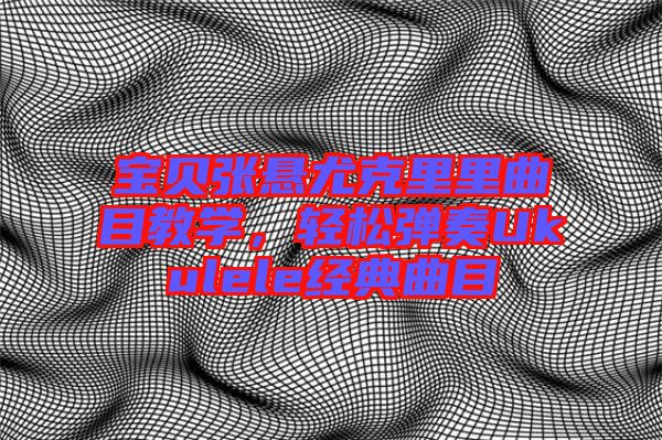 寶貝張懸尤克里里曲目教學(xué)，輕松彈奏Ukulele經(jīng)典曲目