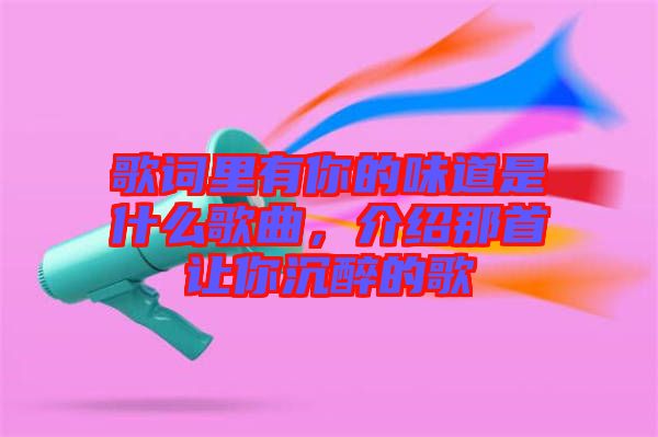 歌詞里有你的味道是什么歌曲，介紹那首讓你沉醉的歌
