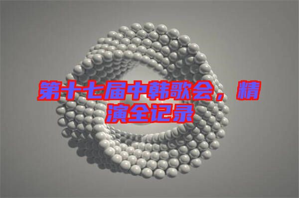 第十七屆中韓歌會，精演全記錄