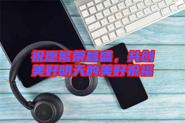 祝愿繁榮昌盛，共創(chuàng)美好明天的美好祝福
