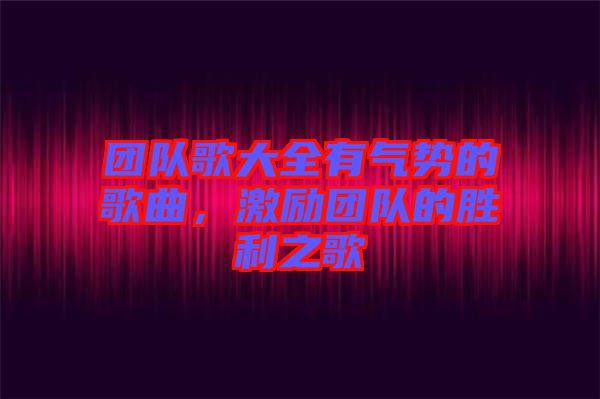 團(tuán)隊(duì)歌大全有氣勢的歌曲，激勵團(tuán)隊(duì)的勝利之歌