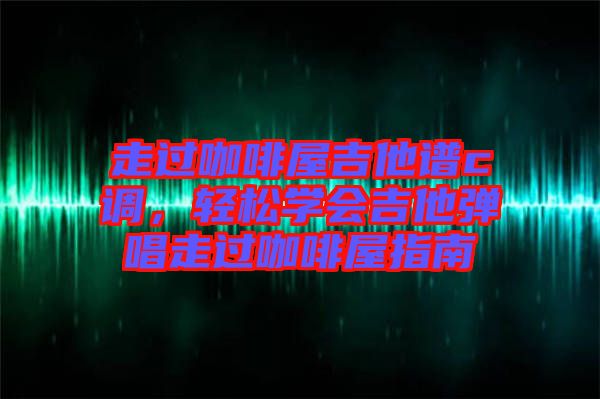 走過咖啡屋吉他譜c調，輕松學會吉他彈唱走過咖啡屋指南