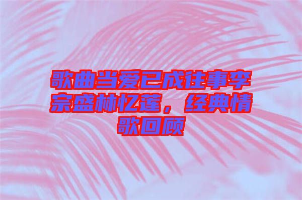 歌曲當(dāng)愛已成往事李宗盛林憶蓮，經(jīng)典情歌回顧