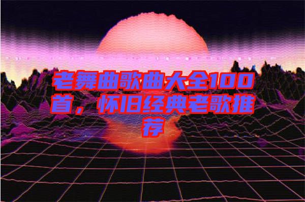 老舞曲歌曲大全100首，懷舊經(jīng)典老歌推薦
