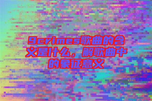9crimes歌曲的含義是什么，解歌曲中的象征意義