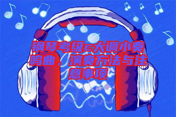 鋼琴考級(jí)c大調(diào)小奏鳴曲，演奏方法與注意事項(xiàng)