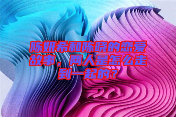 陳妍希和陳曉的戀愛故事，兩人是怎么走到一起的？