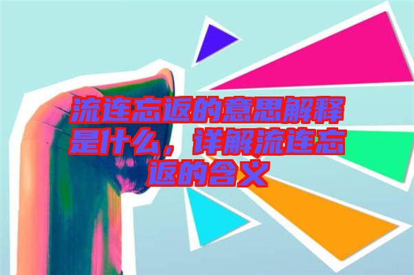 流連忘返的意思解釋是什么，詳解流連忘返的含義