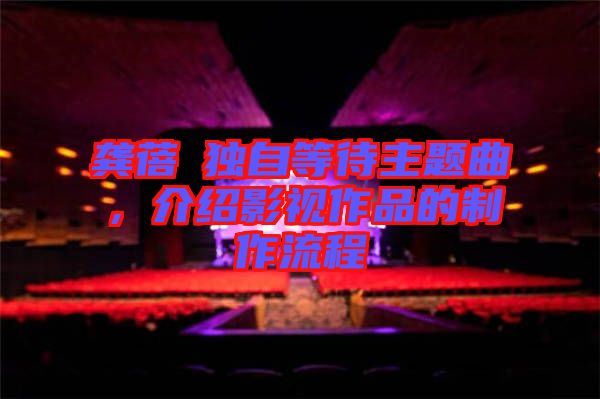 龔蓓苾獨(dú)自等待主題曲，介紹影視作品的制作流程