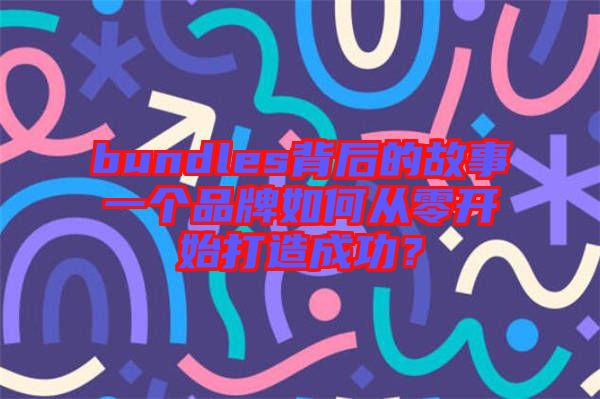 bundles背后的故事一個品牌如何從零開始打造成功？