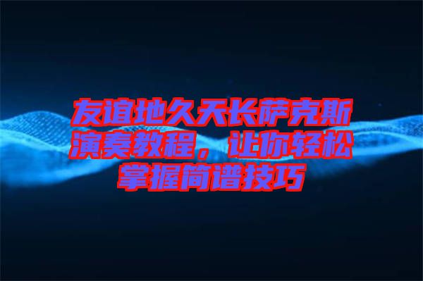 友誼地久天長(zhǎng)薩克斯演奏教程，讓你輕松掌握簡(jiǎn)譜技巧