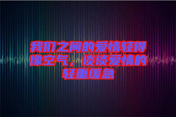 我們之間的愛情輕得像空氣，談?wù)剱矍榈妮p重緩急