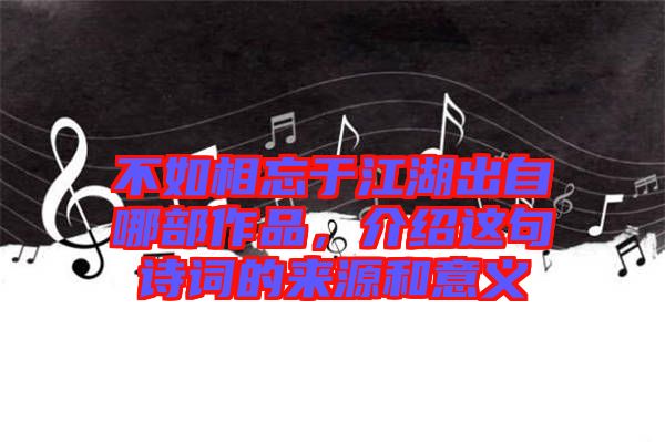 不如相忘于江湖出自哪部作品，介紹這句詩詞的來源和意義