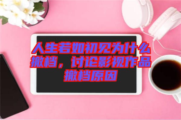 人生若如初見(jiàn)為什么撤檔，討論影視作品撤檔原因
