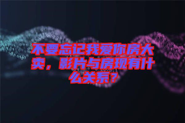 不要忘記我愛你房大賣，影片與房現(xiàn)有什么關(guān)系？