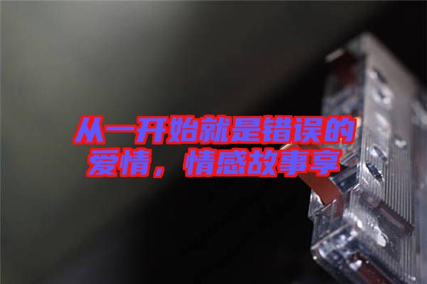從一開始就是錯誤的愛情，情感故事享