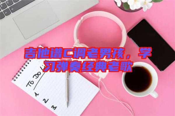 吉他譜C調(diào)老男孩，學(xué)習(xí)彈奏經(jīng)典老歌