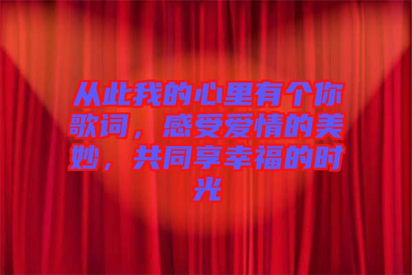 從此我的心里有個你歌詞，感受愛情的美妙，共同享幸福的時光