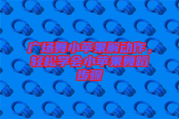 廣場(chǎng)舞小蘋果解動(dòng)作，輕松學(xué)會(huì)小蘋果舞蹈步驟