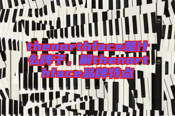thenorthface是什么牌子，解thenorthface品牌特點(diǎn)