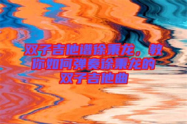 雙子吉他譜徐秉龍，教你如何彈奏徐秉龍的雙子吉他曲