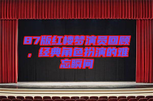 87版紅樓夢演員回顧，經(jīng)典角色扮演的難忘瞬間