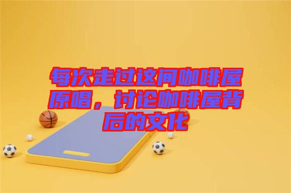 每次走過這間咖啡屋原唱，討論咖啡屋背后的文化