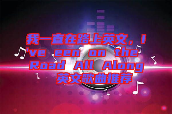 我一直在路上英文，I've een on the Road All Along  英文歌曲推薦