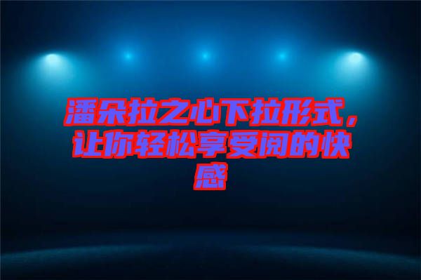 潘朵拉之心下拉形式，讓你輕松享受閱的快感