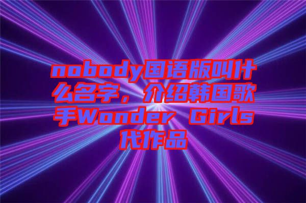 nobody國語版叫什么名字，介紹韓國歌手Wonder Girls代作品