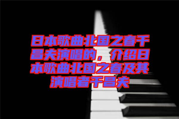 日本歌曲北國之春千昌夫演唱的，介紹日本歌曲北國之春及其演唱者千昌夫
