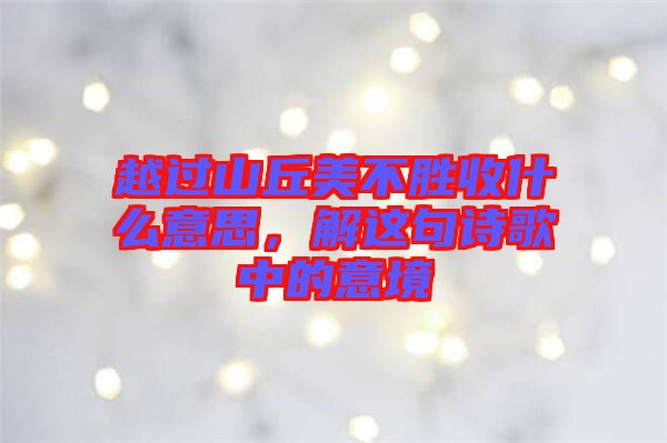 越過山丘美不勝收什么意思，解這句詩歌中的意境