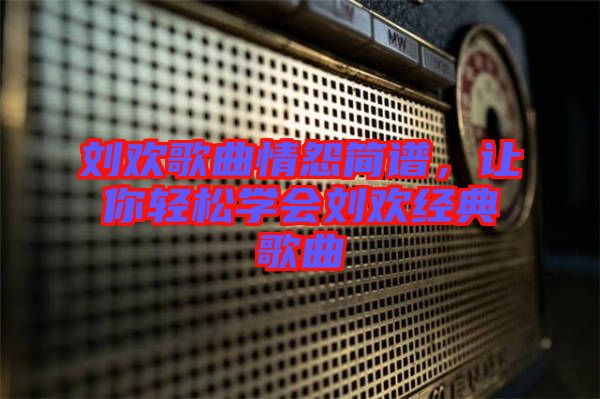 劉歡歌曲情怨簡(jiǎn)譜，讓你輕松學(xué)會(huì)劉歡經(jīng)典歌曲