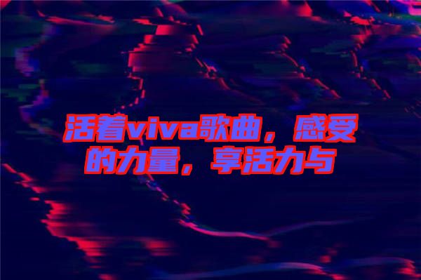 活著viva歌曲，感受的力量，享活力與