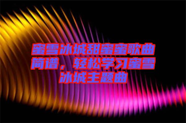蜜雪冰城甜蜜蜜歌曲簡譜，輕松學(xué)習蜜雪冰城主題曲