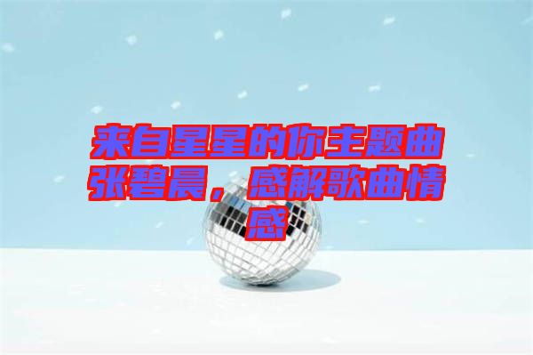 來(lái)自星星的你主題曲張碧晨，感解歌曲情感