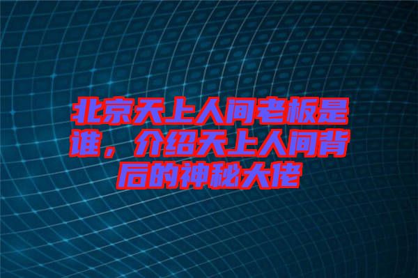北京天上人間老板是誰(shuí)，介紹天上人間背后的神秘大佬