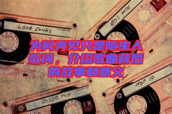 為何再見只是陌生人歌詞，介紹歌曲背后的故事和意義