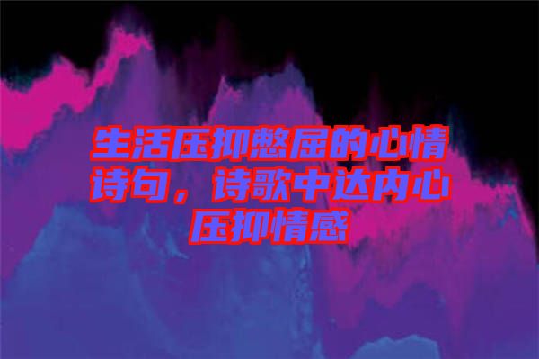 生活壓抑憋屈的心情詩句，詩歌中達(dá)內(nèi)心壓抑情感