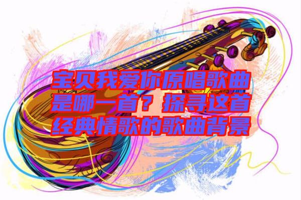 寶貝我愛你原唱歌曲是哪一首？探尋這首經(jīng)典情歌的歌曲背景
