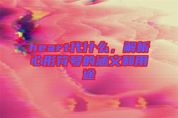 heart代什么，解析心形符號(hào)的涵義和用途