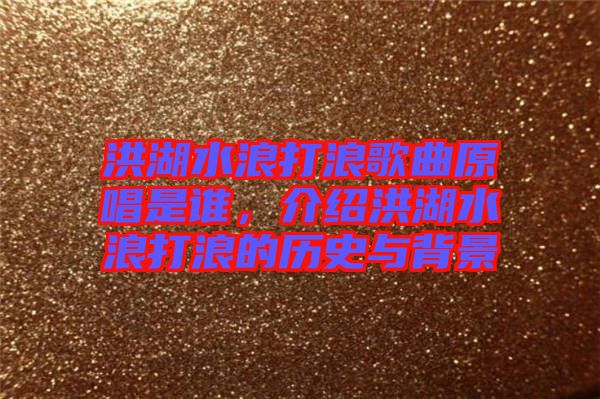 洪湖水浪打浪歌曲原唱是誰，介紹洪湖水浪打浪的歷史與背景